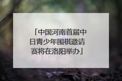 中国河南首届中日青少年围棋邀请赛将在洛阳举办