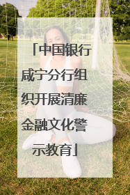 中国银行咸宁分行组织开展清廉金融文化警示教育