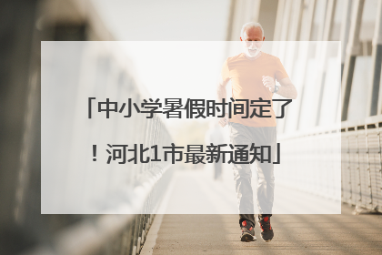 中小学暑假时间定了！河北1市最新通知