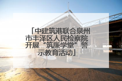 中建筑港联合泉州市丰泽区人民检察院开展“筑廉学堂”警示教育活动