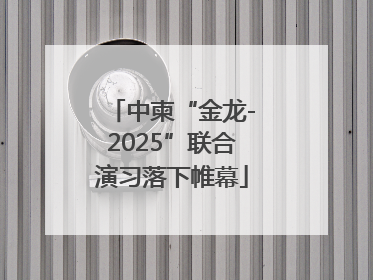 中柬“金龙-2025”联合演习落下帷幕