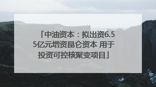 中油资本：拟出资6.55亿元增资昆仑资本 用于投资可控核聚变项目