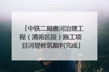 中铁二局唐河治理工程（清苑区段）施工项目河堤修筑顺利完成