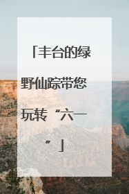 丰台的绿野仙踪带您玩转“六一”