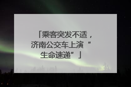 乘客突发不适，济南公交车上演“生命速递”