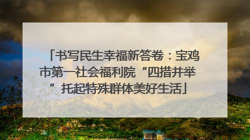 书写民生幸福新答卷：宝鸡市第一社会福利院“四措并举”托起特殊群体美好生活