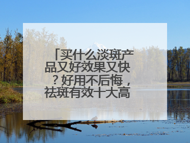 买什么淡斑产品又好效果又快？好用不后悔，祛斑有效十大高性价比品牌