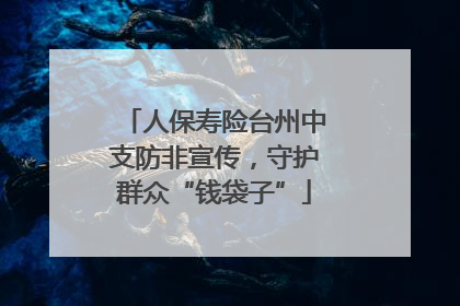 人保寿险台州中支防非宣传，守护群众“钱袋子”