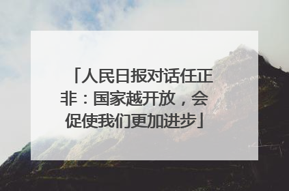 人民日报对话任正非：国家越开放，会促使我们更加进步