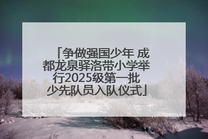 争做强国少年 成都龙泉驿洛带小学举行2025级第一批少先队员入队仪式