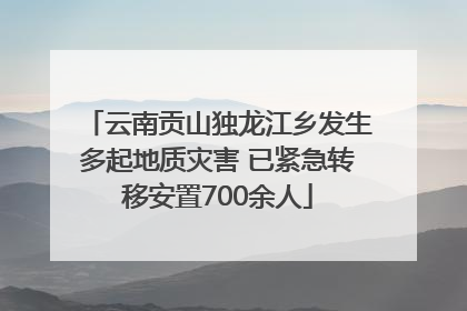 云南贡山独龙江乡发生多起地质灾害 已紧急转移安置700余人