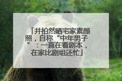 井柏然晒宅家素颜照，自称“中年男子”：一直在看剧本，在家比剧组还忙