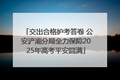 交出合格护考答卷 公安浐灞分局全力保障2025年高考平安圆满
