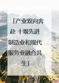 产业双向奔赴 十堰先进制造业和现代服务业融合共生