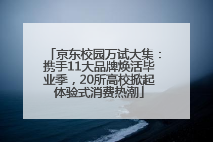 京东校园万试大集：携手11大品牌焕活毕业季，20所高校掀起体验式消费热潮