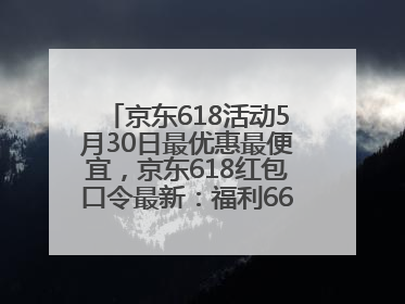 京东618活动5月30日最优惠最便宜，京东618红包口令最新：福利666，抢加码红包