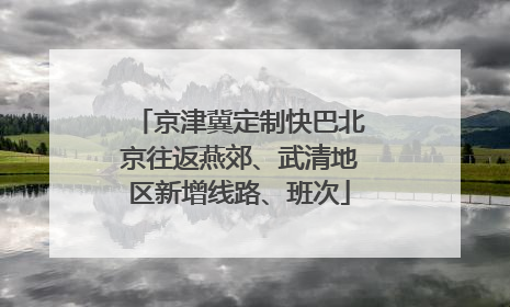 京津冀定制快巴北京往返燕郊、武清地区新增线路、班次