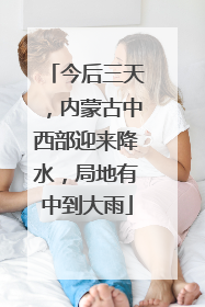 今后三天，内蒙古中西部迎来降水，局地有中到大雨