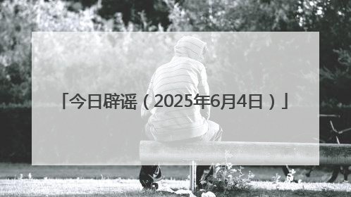 今日辟谣（2025年6月4日）