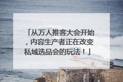 从万人推客大会开始，内容生产者正在改变私域选品会的玩法！