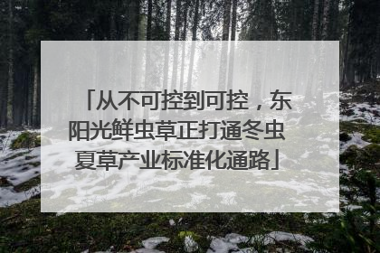 从不可控到可控，东阳光鲜虫草正打通冬虫夏草产业标准化通路