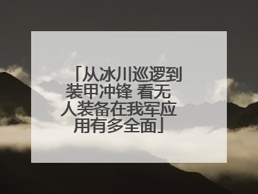 从冰川巡逻到装甲冲锋 看无人装备在我军应用有多全面