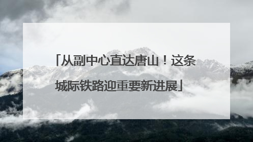 从副中心直达唐山！这条城际铁路迎重要新进展
