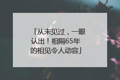从未见过，一眼认出！相隔65年的相见令人动容