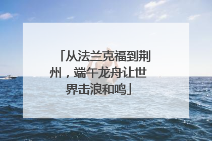 从法兰克福到荆州，端午龙舟让世界击浪和鸣
