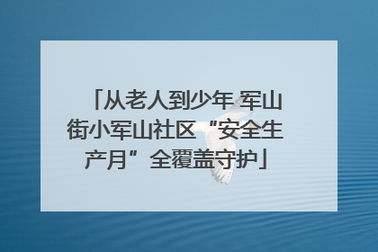 从老人到少年 军山街小军山社区“安全生产月”全覆盖守护
