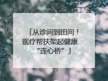 从诊间到田间！医疗帮扶架起健康“连心桥”
