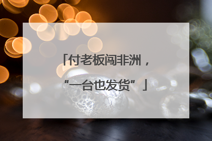 付老板闯非洲，“一台也发货”