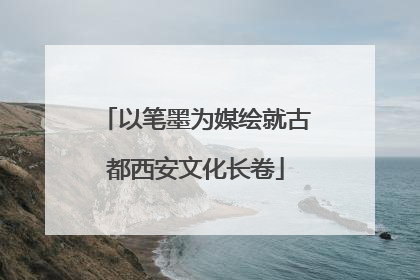 以笔墨为媒绘就古都西安文化长卷