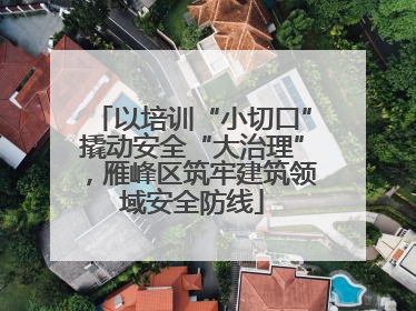 以培训“小切口”撬动安全“大治理”，雁峰区筑牢建筑领域安全防线
