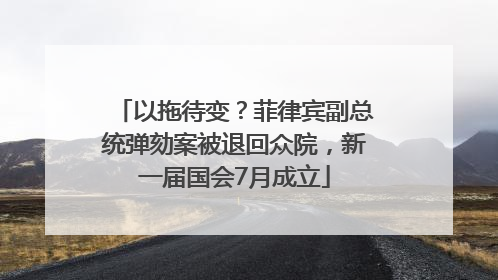 以拖待变？菲律宾副总统弹劾案被退回众院，新一届国会7月成立