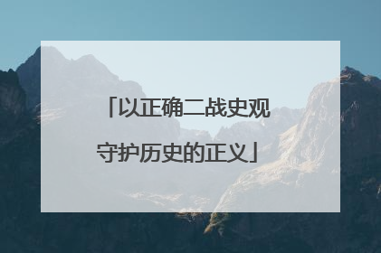 以正确二战史观守护历史的正义