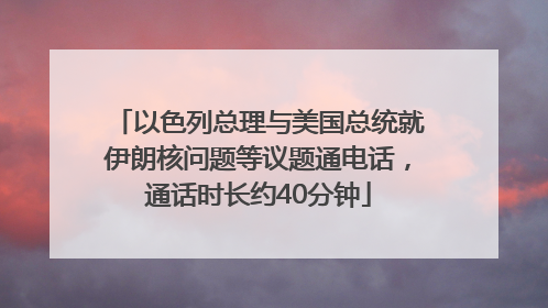 以色列总理与美国总统就伊朗核问题等议题通电话，通话时长约40分钟