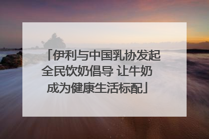 伊利与中国乳协发起全民饮奶倡导 让牛奶成为健康生活标配