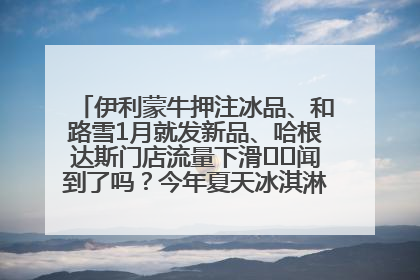 伊利蒙牛押注冰品、和路雪1月就发新品、哈根达斯门店流量下滑⋯⋯闻到了吗?今年夏天冰淇淋市场的火药味