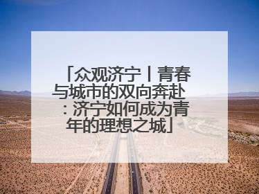 众观济宁丨青春与城市的双向奔赴：济宁如何成为青年的理想之城