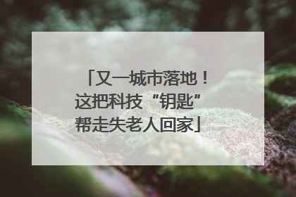 又一城市落地！这把科技“钥匙”帮走失老人回家