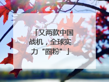 又两款中国战机，全球实力“圈粉”