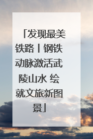 发现最美铁路丨钢铁动脉激活武陵山水 绘就文旅新图景