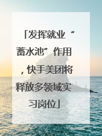 发挥就业“蓄水池”作用，快手美团将释放多领域实习岗位