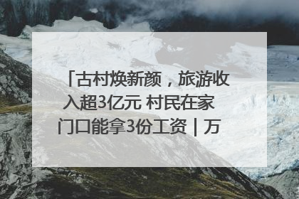 古村焕新颜，旅游收入超3亿元 村民在家门口能拿3份工资｜万千气象看四川