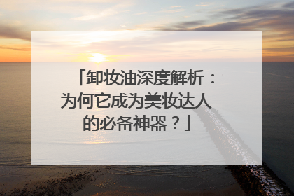 卸妆油深度解析：为何它成为美妆达人的必备神器？