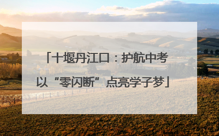十堰丹江口：护航中考 以“零闪断”点亮学子梦