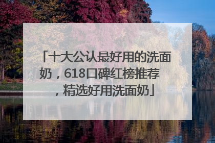 十大公认最好用的洗面奶，618口碑红榜推荐，精选好用洗面奶