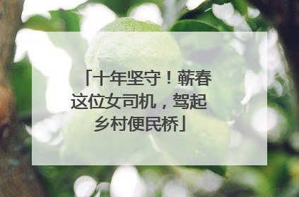 十年坚守！蕲春这位女司机，驾起乡村便民桥