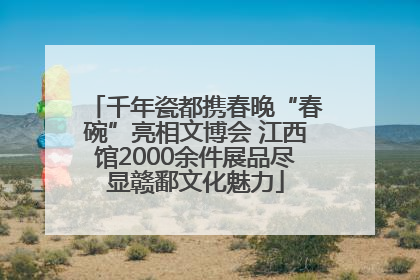 千年瓷都携春晚“春碗”亮相文博会 江西馆2000余件展品尽显赣鄱文化魅力